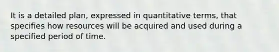 It is a detailed plan, expressed in quantitative terms, that specifies how resources will be acquired and used during a specified period of time.