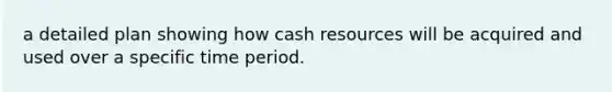 a detailed plan showing how cash resources will be acquired and used over a specific time period.