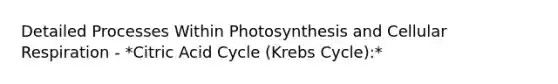 Detailed Processes Within Photosynthesis and Cellular Respiration - *Citric Acid Cycle (Krebs Cycle):*