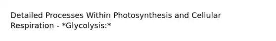 Detailed Processes Within Photosynthesis and Cellular Respiration - *Glycolysis:*