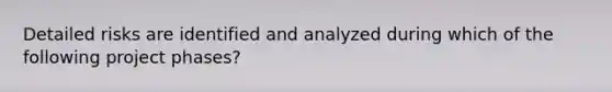 Detailed risks are identified and analyzed during which of the following project phases?