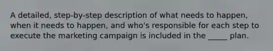 A detailed, step-by-step description of what needs to happen, when it needs to happen, and who's responsible for each step to execute the marketing campaign is included in the _____ plan.