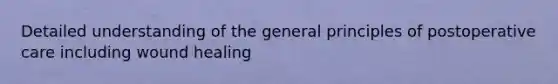 Detailed understanding of the general principles of postoperative care including wound healing