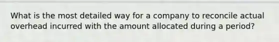 What is the most detailed way for a company to reconcile actual overhead incurred with the amount allocated during a period?