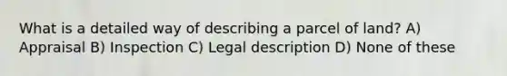 What is a detailed way of describing a parcel of land? A) Appraisal B) Inspection C) Legal description D) None of these