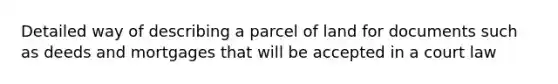 Detailed way of describing a parcel of land for documents such as deeds and mortgages that will be accepted in a court law