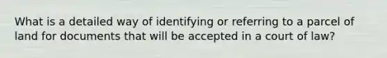 What is a detailed way of identifying or referring to a parcel of land for documents that will be accepted in a court of law?