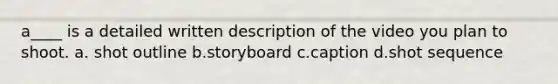 a____ is a detailed written description of the video you plan to shoot. a. shot outline b.storyboard c.caption d.shot sequence