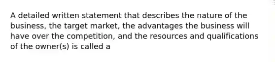 A detailed written statement that describes the nature of the business, the target market, the advantages the business will have over the competition, and the resources and qualifications of the owner(s) is called a