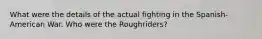 What were the details of the actual fighting in the Spanish-American War. Who were the Roughriders?