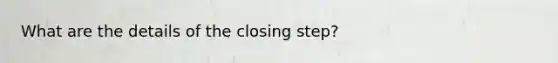 What are the details of the closing step?