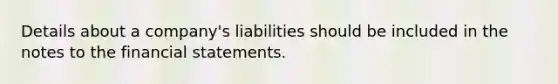 Details about a​ company's liabilities should be included in the notes to the financial statements.