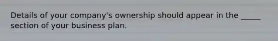 Details of your company's ownership should appear in the _____ section of your business plan.