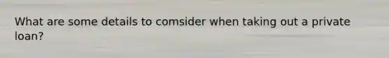 What are some details to comsider when taking out a private loan?