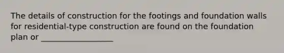 The details of construction for the footings and foundation walls for residential-type construction are found on the foundation plan or __________________