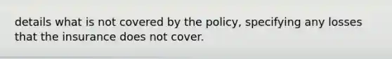 details what is not covered by the policy, specifying any losses that the insurance does not cover.