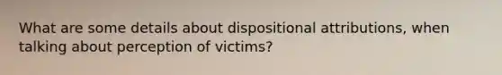 What are some details about dispositional attributions, when talking about perception of victims?