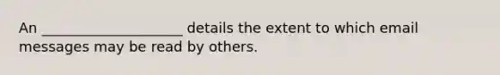 An ____________________ details the extent to which email messages may be read by others.