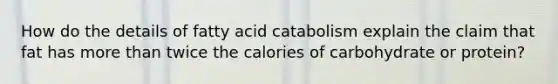 How do the details of fatty acid catabolism explain the claim that fat has more than twice the calories of carbohydrate or protein?