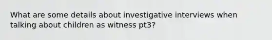 What are some details about investigative interviews when talking about children as witness pt3?