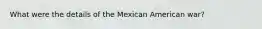 What were the details of the Mexican American war?