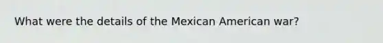 What were the details of the Mexican American war?