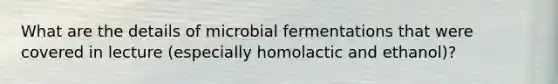 What are the details of microbial fermentations that were covered in lecture (especially homolactic and ethanol)?