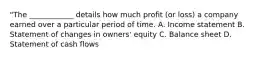 "The ____________ details how much profit (or loss) a company earned over a particular period of time. A. Income statement B. Statement of changes in owners' equity C. Balance sheet D. Statement of cash flows