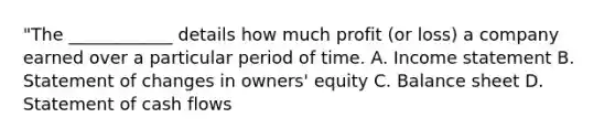 "The ____________ details how much profit (or loss) a company earned over a particular period of time. A. Income statement B. Statement of changes in owners' equity C. Balance sheet D. Statement of cash flows