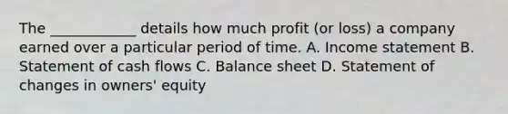 The ____________ details how much profit (or loss) a company earned over a particular period of time. A. Income statement B. Statement of cash flows C. Balance sheet D. Statement of changes in owners' equity