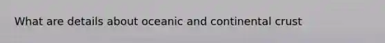 What are details about oceanic and continental crust