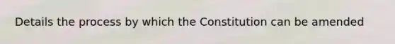 Details the process by which the Constitution can be amended