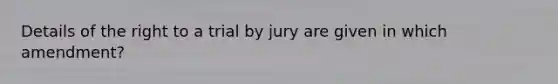 Details of the right to a trial by jury are given in which amendment?