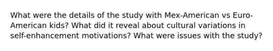 What were the details of the study with Mex-American vs Euro-American kids? What did it reveal about cultural variations in self-enhancement motivations? What were issues with the study?