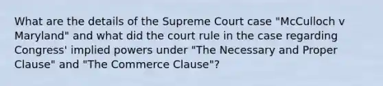 What are the details of the Supreme Court case "McCulloch v Maryland" and what did the court rule in the case regarding Congress' implied powers under "The Necessary and Proper Clause" and "The Commerce Clause"?