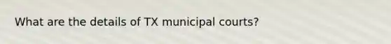 What are the details of TX municipal courts?