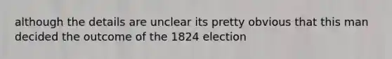 although the details are unclear its pretty obvious that this man decided the outcome of the 1824 election