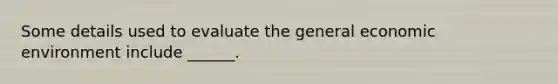 Some details used to evaluate the general economic environment include ______.