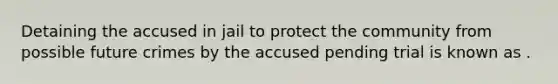 Detaining the accused in jail to protect the community from possible future crimes by the accused pending trial is known as .