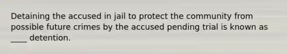 Detaining the accused in jail to protect the community from possible future crimes by the accused pending trial is known as ____ detention.