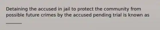 Detaining the accused in jail to protect the community from possible future crimes by the accused pending trial is known as _______