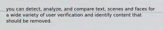 you can detect, analyze, and compare text, scenes and faces for a wide variety of user verification and identify content that should be removed.