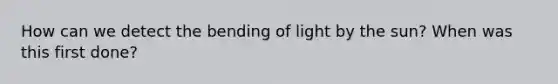 How can we detect the bending of light by the sun? When was this first done?