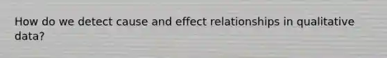 How do we detect cause and effect relationships in qualitative data?