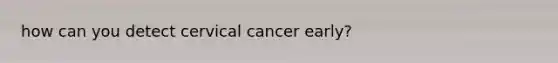 how can you detect cervical cancer early?