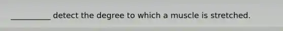 __________ detect the degree to which a muscle is stretched.
