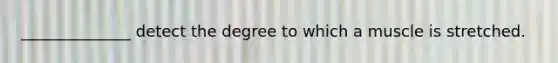 ______________ detect the degree to which a muscle is stretched.
