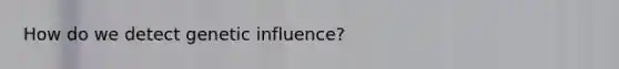 How do we detect genetic influence?