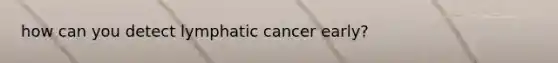 how can you detect lymphatic cancer early?