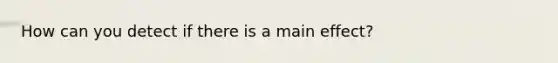 How can you detect if there is a main effect?